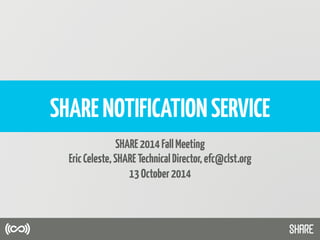 SHARENOTIFICATIONSERVICE
SHARE2014FallMeeting
EricCeleste,SHARETechnicalDirector,efc@clst.org
13October2014
 