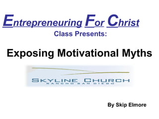 E ntrepreneuring   F or   C hrist   Class Presents: Exposing Motivational Myths By Skip Elmore 