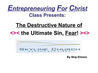 E ntrepreneuring   F or   C hrist   Class Presents: The Destructive Nature of <><  the Ultimate  Sin,   Fear !  ><> By Skip Elmore 