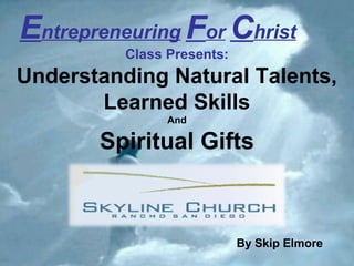 1 1
Entrepreneuring For Christ
Class Presents:
Understanding Natural Talents,
Learned Skills
And
Spiritual Gifts
By Skip Elmore
 