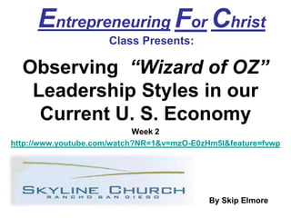 EntrepreneuringForChristClass Presents: Observing  “Wizard of OZ” Leadership Styles in our Current U. S. Economy Week 2 http://www.youtube.com/watch?NR=1&v=mzO-E0zHm5I&feature=fvwp By Skip Elmore 