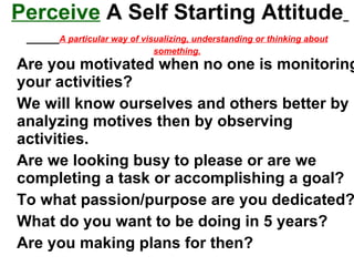 Perceive  A Self Starting Attitude   A particular way of visualizing, understanding or thinking about something. ,[object Object],[object Object],[object Object],[object Object],[object Object],[object Object]