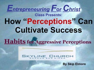 E ntrepreneuring   F or   C hrist   Class Presents: How   “ Perceptions ” Can Cultivate Success Habits  for Aggressive Perceptions   1 By Skip Elmore 