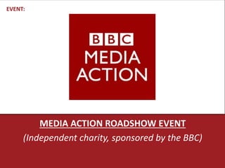 MEDIA ACTION ROADSHOW EVENT 
EVENT: 
(Independent charity, sponsored by the BBC) 
 