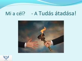 Mi a cél? - A Tudás átadása!
 