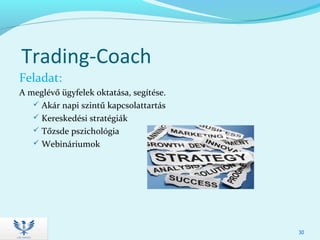 Trading-Coach
Feladat:
A meglévő ügyfelek oktatása, segítése.
 Akár napi szintű kapcsolattartás
 Kereskedési stratégiák
 Tőzsde pszichológia
 Webináriumok
30
 