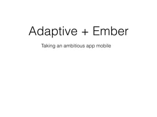 Adaptive + Ember
Taking an ambitious app mobile
 