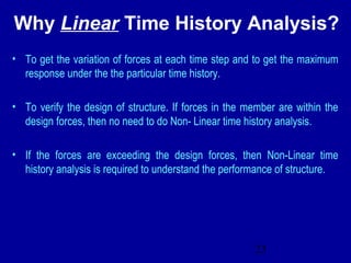 23
Why Linear Time History Analysis?
• To get the variation of forces at each time step and to get the maximum
response un...