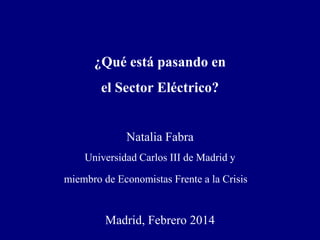 ¿Qué está pasando en
el Sector Eléctrico?

Natalia Fabra
Universidad Carlos III de Madrid y

miembro de Economistas Frente a la Crisis

Madrid, Febrero 2014

 