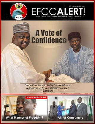 EFCCALERT!A PUBLICATION OF THE ECONOMIC AND FINANCIAL CRIMES COMMISSION
VOL 4 NO 3 | MARCH 2015
A Vote of
Conﬁdence
A Vote of
Conﬁdence
What Manner of Freedom? All for Consumers
WALE BABALAKIN
“We will continue to justify the conﬁdence
reposed in us by our beloved country.”
- Lamorde
 