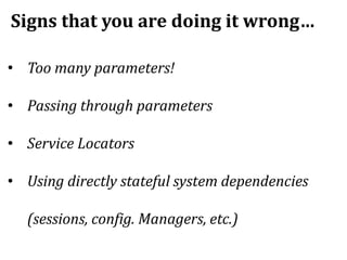 Signs that you are doing it wrong…
• Too many parameters!
• Passing through parameters
• Service Locators
• Using directly stateful system dependencies
(sessions, config. Managers, etc.)
 