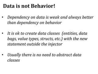 Data is not Behavior!
• Dependency on data is weak and always better
than dependency on behavior
• It is ok to create data classes (entities, data
bags, value types, structs, etc.) with the new
statement outside the injector
• Usually there is no need to abstract data
classes
 