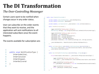 The DI Transformation
The Over-Controlling Messenger
Certain users want to be notified when
changes occur in any order status.
User can subscribe on the order events
that they want to receive, and the
application will sent notifications to all
interested subscribers once the event
happens.
The events available for subscription are:
 