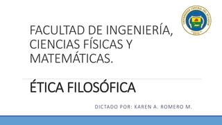FACULTAD DE INGENIERÍA,
CIENCIAS FÍSICAS Y
MATEMÁTICAS.
ÉTICA FILOSÓFICA
DICTADO POR: KAREN A. ROMERO M.
 