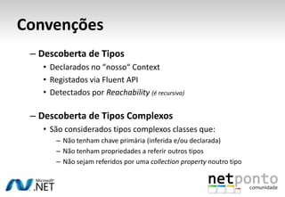 Convenções
 – Descoberta de Tipos
   • Declarados no “nosso“ Context
   • Registados via Fluent API
   • Detectados por Reachability (é recursiva)

 – Descoberta de Tipos Complexos
   • São considerados tipos complexos classes que:
       – Não tenham chave primária (inferida e/ou declarada)
       – Não tenham propriedades a referir outros tipos
       – Não sejam referidos por uma collection property noutro tipo
 