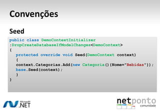 Convenções
Seed
public class DemoContextInitializer
:DropCreateDatabaseIfModelChanges<DemoContext>
{
   protected override void Seed(DemoContext context)
   {
   context.Categorias.Add(new Categoria(){Nome="Bebidas"});
   base.Seed(context);
   }
}
 