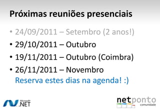 Próximas reuniões presenciais
• 24/09/2011 – Setembro (2 anos!)
• 29/10/2011 – Outubro
• 19/11/2011 – Outubro (Coimbra)
• 26/11/2011 – Novembro
  Reserva estes dias na agenda! :)
 