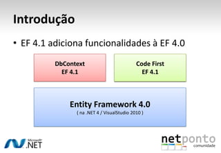 Introdução
• EF 4.1 adiciona funcionalidades à EF 4.0
          DbContext                          Code First
            EF 4.1                             EF 4.1



              Entity Framework 4.0
                ( na .NET 4 / VisualStudio 2010 )
 