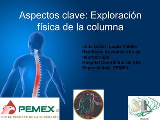 Aspectos clave: Exploración
física de la columna
Julio César López Valdés
Residente de primer año de
neurocirugía
Hospital Central Sur de Alta
Especialidad. PEMEX
 