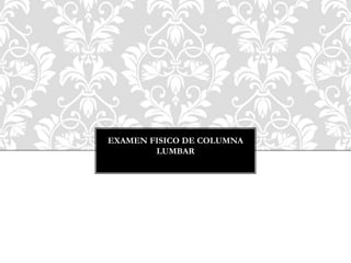 EXAMEN FISICO DE COLUMNA
LUMBAR
 