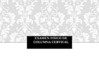 EXAMEN FISICO DE
COLUMNA CERVICAL
 