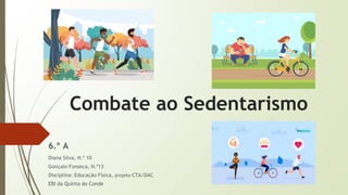 Combate ao Sedentarismo
6.º A
Diana Silva, N.º 10
Gonçalo Fonseca, N.º13
Disciplina: Educação Física, projeto CTA/DAC
EBI da Quinta do Conde
 