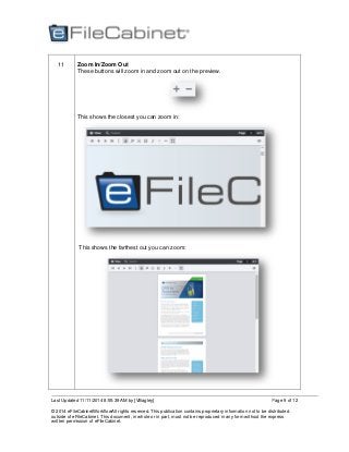 Last Updated 11/11/2014 8:55:39 AM by [VBagley]
© 2014 eFileCabinetWorkflowAll rights reserved. This publication contains proprietary information not to be distributed
outside of eFileCabinet. This document, in whole or in part, must not be reproduced in any form without the express
written permission of eFileCabinet.
Page 9 of 12
11 Zoom In/Zoom Out
These buttons will zoom in and zoom out on the preview.
This shows the closest you can zoom in:
This shows the farthest out you can zoom:
 