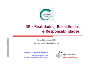 3R - Realidades, Resistências
e Responsabilidades
Porto, 22 de maio de 2014
Museu do Vinho do Porto
antónio nogueira da costa
ajncosta@gmail.com
antonio.costa@efconsulting.es www.efconsulting.pt
 