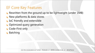 Join the conversation on Twitter: #ndcoslo // @NDC_Conferences // @idoFlatow
EF Core Key Features
Rewritten from the ground up to be lightweight (under 1MB)
New platforms & data stores
IoC friendly and extensible
Optimized query generation
Code-First only
Batching
 