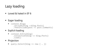 Lazy loading
▪ Loved & hated in EF 6
▪ Eager loading
▪ context.Blogs
.Include(blog =>blog.Posts)
.ThenInclude(post => post.Comments)
▪ Explicit loading
▪ context.Entry(blog)
.Collection(blog => blog.Posts)
.Load()
▪ Projection
▪ query.Select(blog => new { … })
 