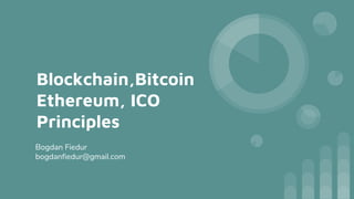 Blockchain,Bitcoin
Ethereum, ICO
Principles
Bogdan Fiedur
bogdanfiedur@gmail.com
 