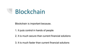 Blockchain
Blockchain is important because.
1. It puts control in hands of people
2. It is much secure than current financial solutions
3. It is much faster than current financial solutions
 