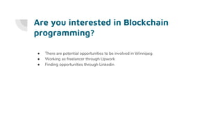 Are you interested in Blockchain
programming?
● There are potential opportunities to be involved in Winnipeg
● Working as freelancer through Upwork
● Finding opportunities through Linkedin
 