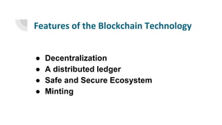 Features of the Blockchain Technology
● Decentralization
● A distributed ledger
● Safe and Secure Ecosystem
● Minting
 