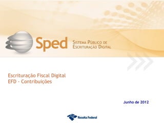 Escrituração Fiscal Digital
EFD - Contribuições



                              Junho de 2012
 