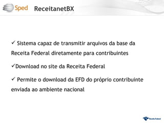 ReceitanetBX




 Sistema capaz de transmitir arquivos da base da
Receita Federal diretamente para contribuintes

Download no site da Receita Federal

 Permite o download da EFD do próprio contribuinte
enviada ao ambiente nacional
 