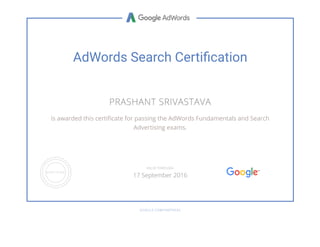 AdWords Search Certication
PRASHANT SRIVASTAVA
is awarded this certiñcate for passing the AdWords Fundamentals and Search
Advertising exams.
GOOGLE.COM/PARTNERS
VALID THROUGH
17 September 2016
 