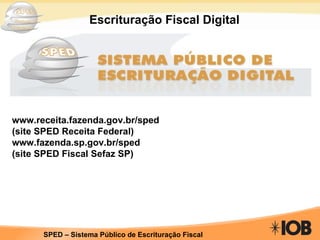 www.receita.fazenda.gov.br/sped  (site SPED Receita Federal) www.fazenda.sp.gov.br/sped  (site SPED Fiscal Sefaz SP) Escrituração Fiscal Digital 