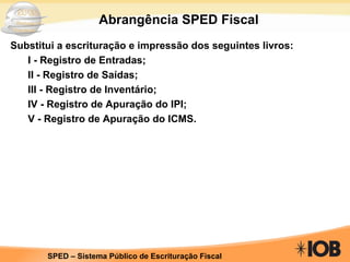 Substitui a escrituração e impressão dos seguintes livros: I - Registro de Entradas; II - Registro de Saídas; III - Registro de Inventário; IV - Registro de Apuração do IPI; V - Registro de Apuração do ICMS. Abrangência SPED Fiscal 