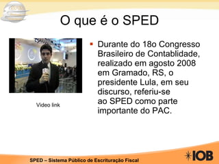 O que é o SPED Durante do 18o Congresso Brasileiro de Contablidade, realizado em agosto 2008 em Gramado, RS, o presidente Lula, em seu discurso, referiu-se ao SPED como parte importante do PAC. Video link 