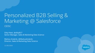 Personalized B2B Selling &
Marketing @ Salesforce
ODSC
Dilip Patel, @dilip817
Senior Manager, Sales & Marketing Data Science
Markus Anderle, @MarkusAnderle
Director, Sales & Marketing Data Science
11/06/2016
 