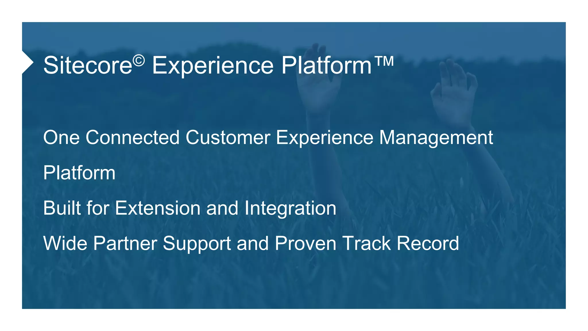 Sitecore© Experience Platform™
One Connected Customer Experience Management
Platform
Built for Extension and Integration
Wide Partner Support and Proven Track Record
 