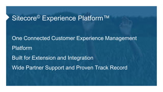 Sitecore© Experience Platform™
One Connected Customer Experience Management
Platform
Built for Extension and Integration
Wide Partner Support and Proven Track Record
 