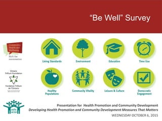 “Be Well” Survey
Presentation for Health Promotion and Community Development
Developing Health Promotion and Community Development Measures That Matters
WEDNESDAY OCTOBER 6, 2015
 