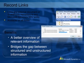 Record Links
Benefits:
• A better overview of
relevant information
• Bridges the gap between
structured and unstructured
information
Links any external document or
SharePoint® repository to any
Microsoft Dynamics NAV entity
Available on all forms
 