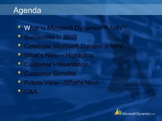 Agenda
What Is Microsoft Dynamics™ NAV?
Successes in 2015
Celebrate Microsoft Dynamics NAV
What’s New— Highlights
Customer Presentation
Customer Benefits
Future View—What’s Next
Q&A
 