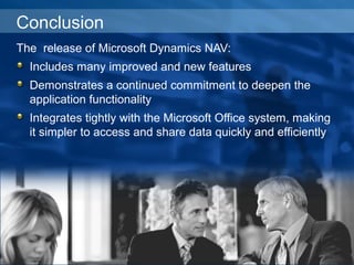 Conclusion
The release of Microsoft Dynamics NAV:
Includes many improved and new features
Demonstrates a continued commitment to deepen the
application functionality
Integrates tightly with the Microsoft Office system, making
it simpler to access and share data quickly and efficiently
 