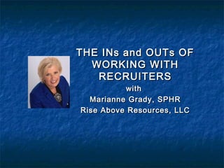 THE INs and OUTs OFTHE INs and OUTs OF
WORKING WITHWORKING WITH
RECRUITERSRECRUITERS
withwith
Marianne Grady, SPHRMarianne Grady, SPHR
Rise Above Resources, LLCRise Above Resources, LLC
 