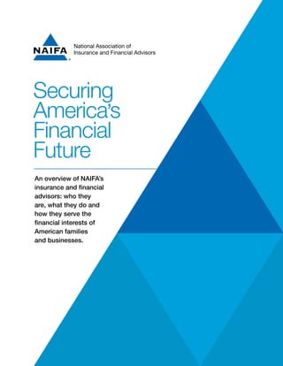 Page 1
National Association of
Insurance and Financial Advisors
Securing
America’s
Financial
Future
An overview of NAIFA’s
insurance and financial
advisors: who they
are, what they do and
how they serve the
financial interests of
American families
and businesses.
 