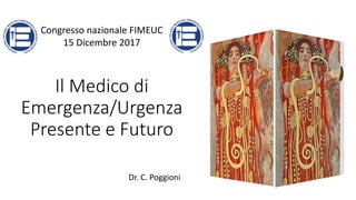 Il Medico di
Emergenza/Urgenza
Presente e Futuro
Dr. C. Poggioni
Congresso nazionale FIMEUC
15 Dicembre 2017
 